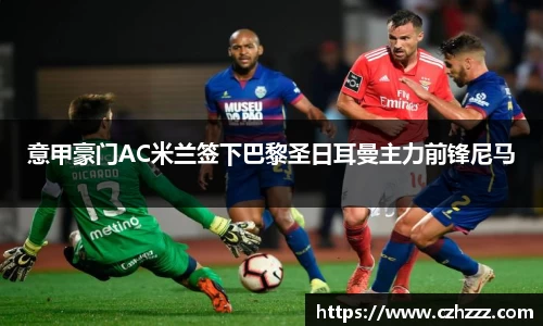 意甲豪门AC米兰签下巴黎圣日耳曼主力前锋尼马