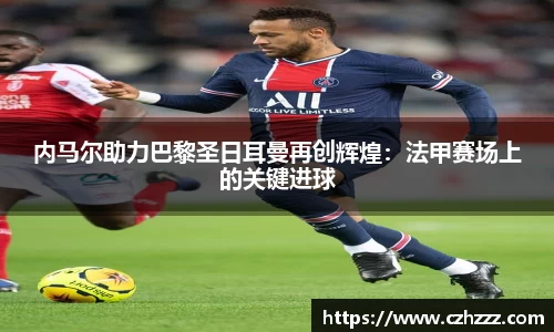 内马尔助力巴黎圣日耳曼再创辉煌：法甲赛场上的关键进球