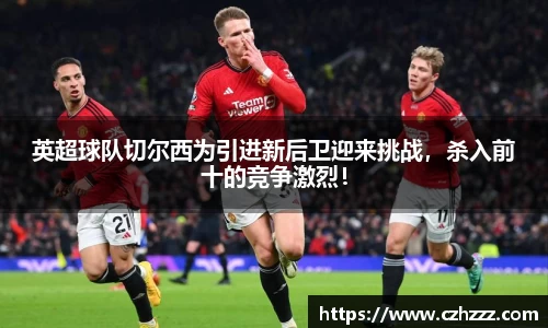 英超球队切尔西为引进新后卫迎来挑战，杀入前十的竞争激烈！