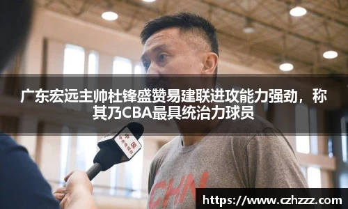 广东宏远主帅杜锋盛赞易建联进攻能力强劲，称其乃CBA最具统治力球员