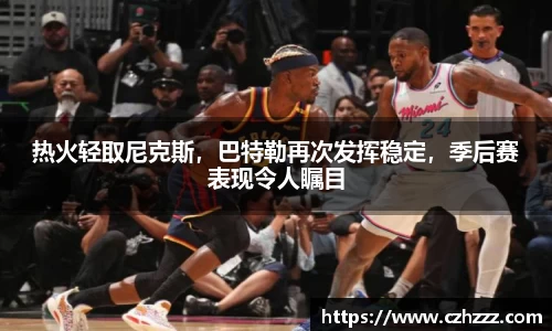 热火轻取尼克斯，巴特勒再次发挥稳定，季后赛表现令人瞩目
