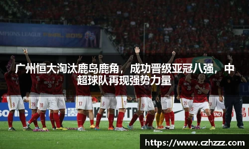 广州恒大淘汰鹿岛鹿角，成功晋级亚冠八强，中超球队再现强势力量