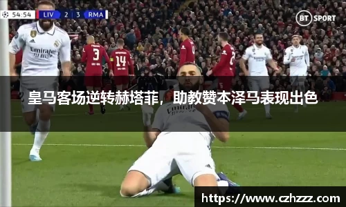 皇马客场逆转赫塔菲，助教赞本泽马表现出色