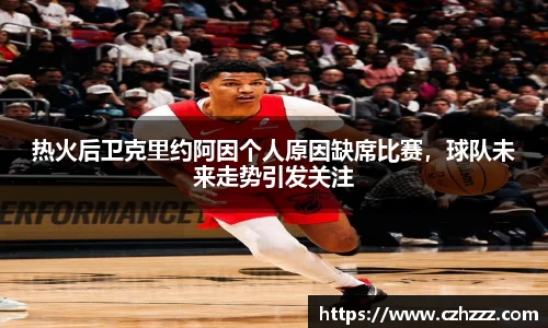 热火后卫克里约阿因个人原因缺席比赛，球队未来走势引发关注