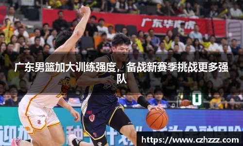 广东男篮加大训练强度，备战新赛季挑战更多强队