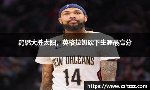 鹈鹕大胜太阳，英格拉姆砍下生涯最高分