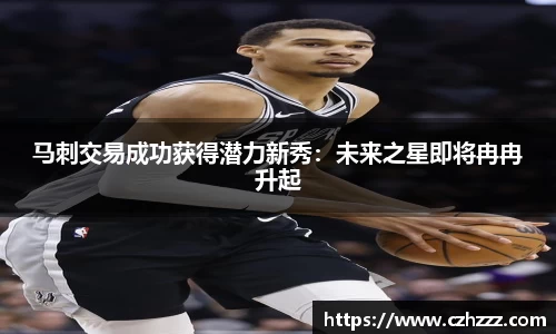 马刺交易成功获得潜力新秀：未来之星即将冉冉升起