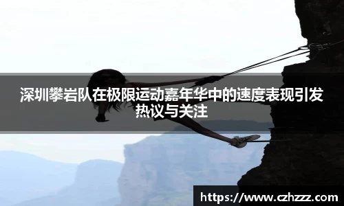 深圳攀岩队在极限运动嘉年华中的速度表现引发热议与关注