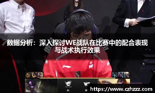 数据分析：深入探讨WE战队在比赛中的配合表现与战术执行效果