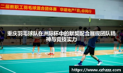 重庆羽毛球队在洲际杯中的默契配合展现团队精神与竞技实力