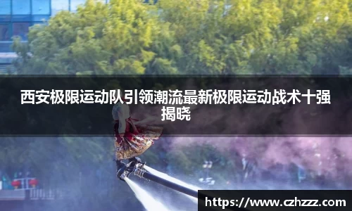 西安极限运动队引领潮流最新极限运动战术十强揭晓