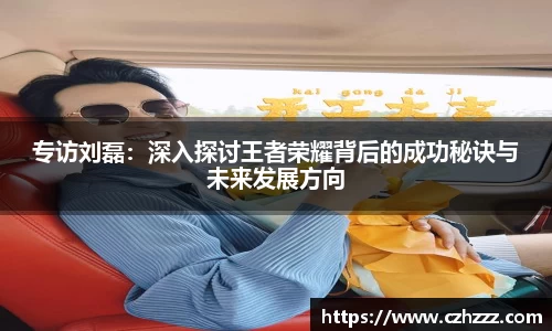 专访刘磊：深入探讨王者荣耀背后的成功秘诀与未来发展方向