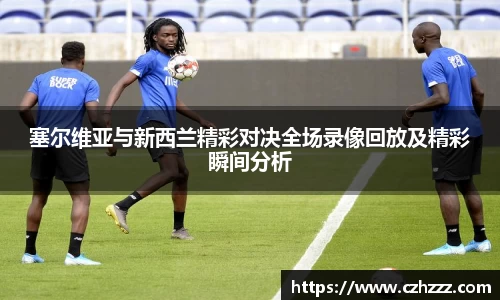 塞尔维亚与新西兰精彩对决全场录像回放及精彩瞬间分析