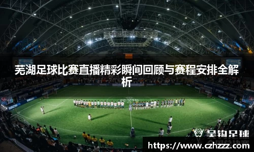 芜湖足球比赛直播精彩瞬间回顾与赛程安排全解析