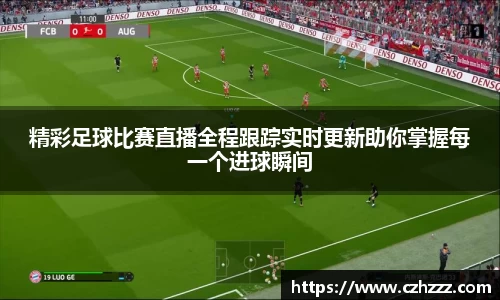 精彩足球比赛直播全程跟踪实时更新助你掌握每一个进球瞬间