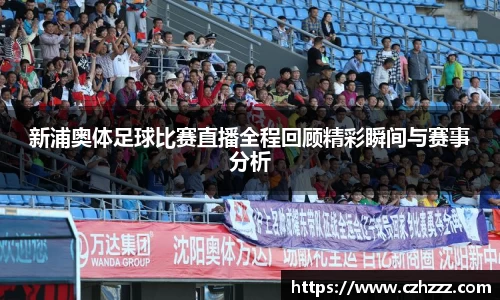 新浦奥体足球比赛直播全程回顾精彩瞬间与赛事分析