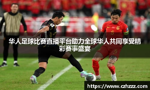 华人足球比赛直播平台助力全球华人共同享受精彩赛事盛宴