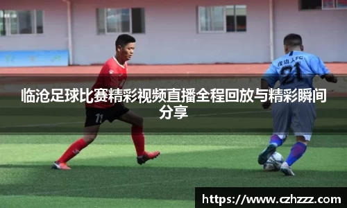 临沧足球比赛精彩视频直播全程回放与精彩瞬间分享