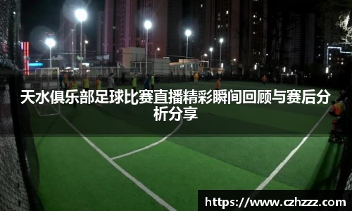 天水俱乐部足球比赛直播精彩瞬间回顾与赛后分析分享