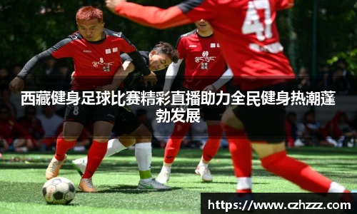 西藏健身足球比赛精彩直播助力全民健身热潮蓬勃发展