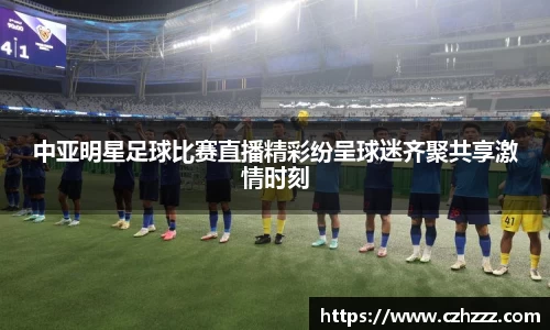 中亚明星足球比赛直播精彩纷呈球迷齐聚共享激情时刻