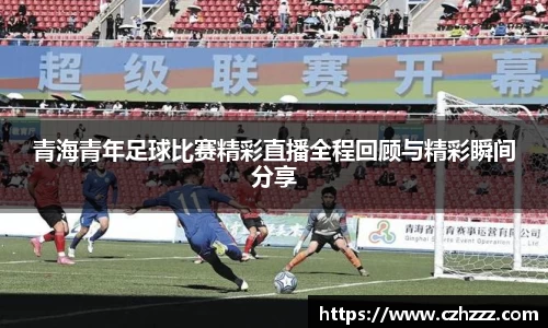青海青年足球比赛精彩直播全程回顾与精彩瞬间分享