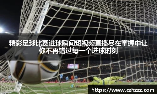 精彩足球比赛进球瞬间短视频直播尽在掌握中让你不再错过每一个进球时刻