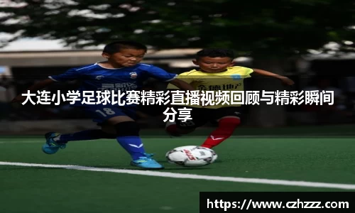 大连小学足球比赛精彩直播视频回顾与精彩瞬间分享