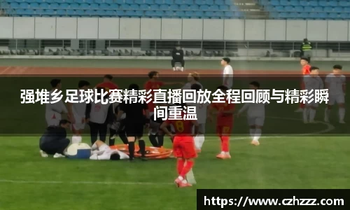 强堆乡足球比赛精彩直播回放全程回顾与精彩瞬间重温
