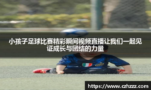 小孩子足球比赛精彩瞬间视频直播让我们一起见证成长与团结的力量