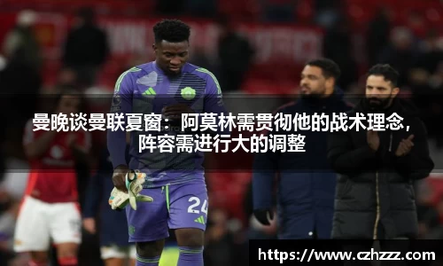 曼晚谈曼联夏窗：阿莫林需贯彻他的战术理念，阵容需进行大的调整
