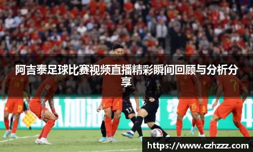 阿吉泰足球比赛视频直播精彩瞬间回顾与分析分享