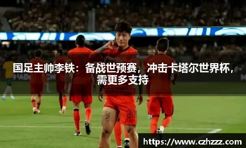 国足主帅李铁：备战世预赛，冲击卡塔尔世界杯，需更多支持