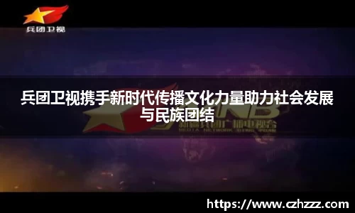 兵团卫视携手新时代传播文化力量助力社会发展与民族团结