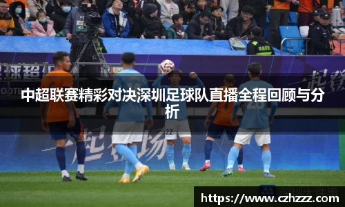 中超联赛精彩对决深圳足球队直播全程回顾与分析