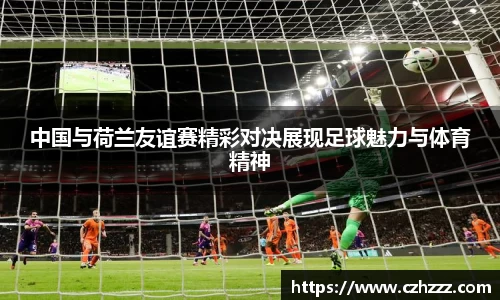 中国与荷兰友谊赛精彩对决展现足球魅力与体育精神