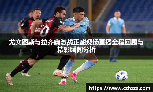 尤文图斯与拉齐奥激战正酣现场直播全程回顾与精彩瞬间分析
