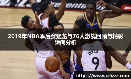 2019年NBA季后赛猛龙与76人激战回顾与精彩瞬间分析