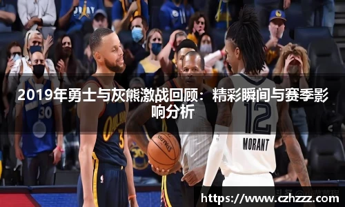 2019年勇士与灰熊激战回顾：精彩瞬间与赛季影响分析