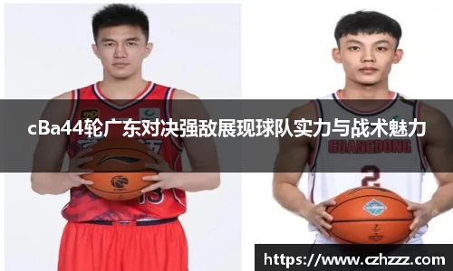 cBa44轮广东对决强敌展现球队实力与战术魅力