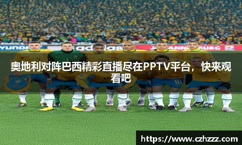 奥地利对阵巴西精彩直播尽在PPTV平台，快来观看吧
