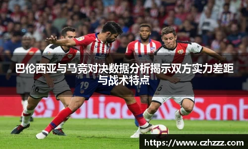巴伦西亚与马竞对决数据分析揭示双方实力差距与战术特点