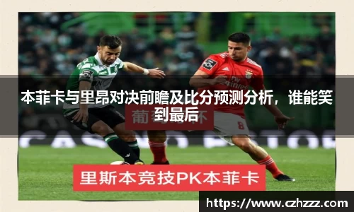 本菲卡与里昂对决前瞻及比分预测分析，谁能笑到最后