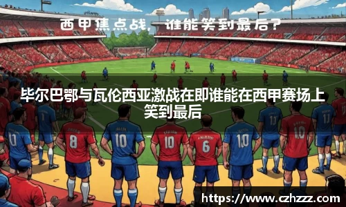 毕尔巴鄂与瓦伦西亚激战在即谁能在西甲赛场上笑到最后