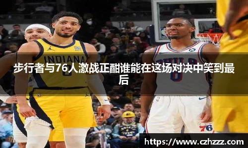 步行者与76人激战正酣谁能在这场对决中笑到最后
